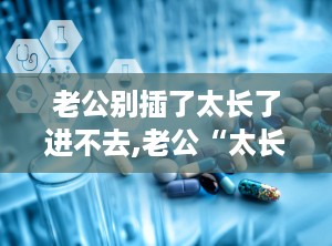 老公别插了太长了进不去,老公“太长”引发的尴尬瞬间