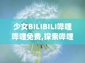 少女BILIBILI哔哩哔哩免费,探索哔哩哔哩免费世界的青春魅力