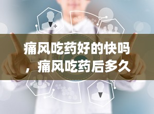 痛风吃药好的快吗，痛风吃药后多久能不痛