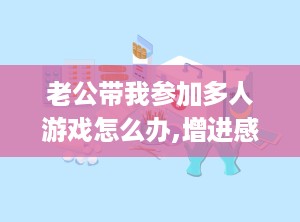 老公带我参加多人游戏怎么办,增进感情的新尝试