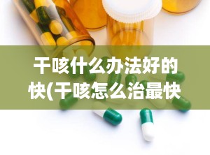干咳什么办法好的快(干咳怎么治最快最有效)
