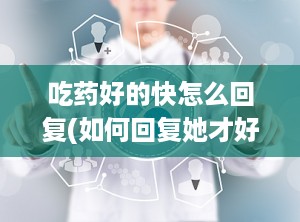 吃药好的快怎么回复(如何回复她才好呢)