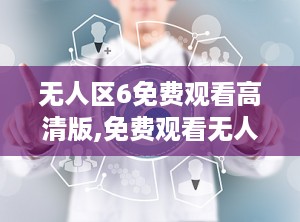 无人区6免费观看高清版,免费观看无人区6高清版，尽在指尖