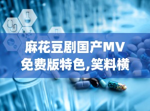 麻花豆剧国产MV免费版特色,笑料横生，视听盛宴