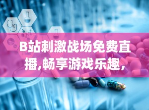 B站刺激战场免费直播,畅享游戏乐趣，互动体验无限