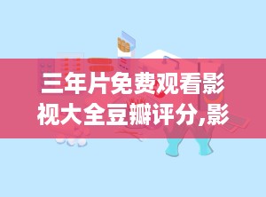 三年片免费观看影视大全豆瓣评分,影视盛宴等你来享