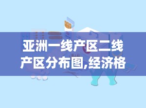 亚洲一线产区二线产区分布图,经济格局与产业发展概览
