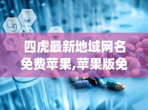 四虎最新地域网名免费苹果,苹果版免费解锁地域文化魅力