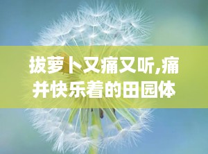 拔萝卜又痛又听,痛并快乐着的田园体验