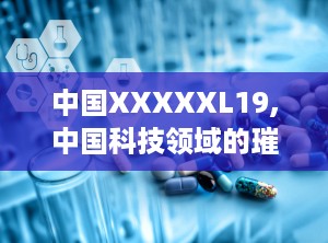 中国XXXXXL19,中国科技领域的璀璨明珠