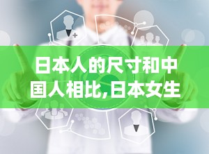 日本人的尺寸和中国人相比,日本女生胸围更大，原因何在？
