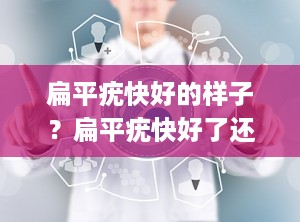 扁平疣快好的样子？扁平疣快好了还是严重了(附图)