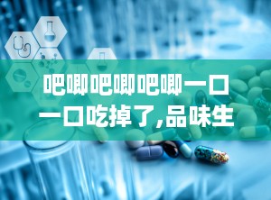 吧唧吧唧吧唧一口一口吃掉了,品味生活的甜蜜滋味