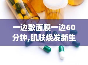一边敷面膜一边60分钟,肌肤焕发新生的秘密时刻