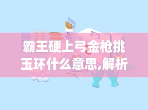 霸王硬上弓金枪挑玉环什么意思,解析历史争议中的权力与人性冲突