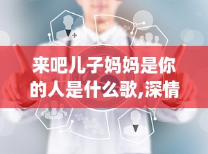 来吧儿子妈妈是你的人是什么歌,深情演绎来吧儿子妈妈是你的人