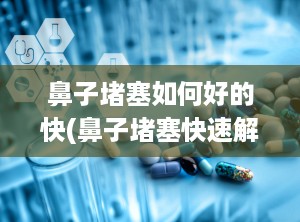 鼻子堵塞如何好的快(鼻子堵塞快速解决方法有哪些)