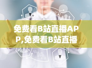 免费看B站直播APP,免费看B站直播APP，开启你的娱乐新天地