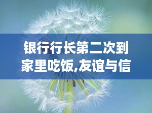 银行行长第二次到家里吃饭,友谊与信任的温馨延续