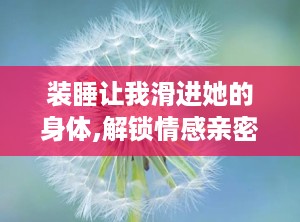 装睡让我滑进她的身体,解锁情感亲密的神秘之门