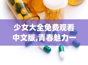 少女大全免费观看中文版,青春魅力一网打尽