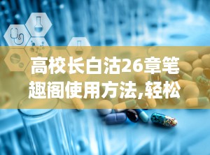 高校长白沽26章笔趣阁使用方法,轻松畅读校园青春小说