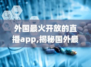 外国最火开放的直播app,揭秘国外最受欢迎的开放直播平台