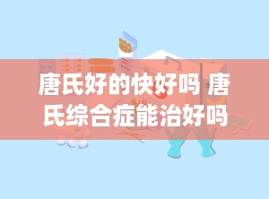 唐氏好的快好吗 唐氏综合症能治好吗