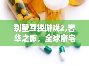 别墅互换游戏2,奢华之旅，全球豪宅大揭秘