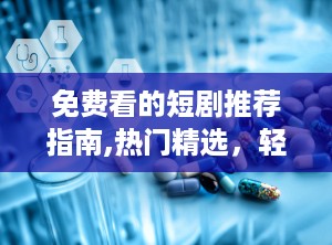 免费看的短剧推荐指南,热门精选，轻松畅享