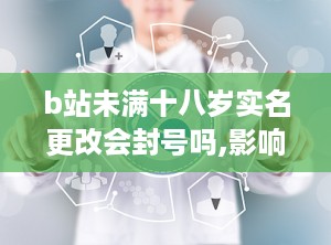 b站未满十八岁实名更改会封号吗,影响与注意事项