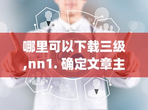哪里可以下载三级,nn1. 确定文章主题：首先，需要明确文章的核心主题或关键词。n2. 添加描述性词汇：选择一些能够描述文章内容的词汇，如“深入探讨”、“最新研究”、“全面分析”等。n3. 结合文章主题和描述性词汇：将主题和描述性词汇结合起来，形成一个简洁而吸引人的副标题。nn以下是一个示例副标题：nn“基于人工智能的深度学习技术在医疗诊断中的应用与全面分析”