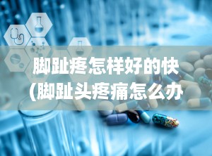 脚趾疼怎样好的快(脚趾头疼痛怎么办应该怎么缓解)