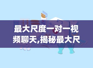 最大尺度一对一视频聊天,揭秘最大尺度一对一视频聊天的魅力与挑战