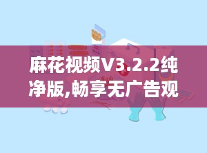 麻花视频V3.2.2纯净版,畅享无广告观影新体验