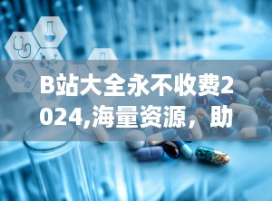 B站大全永不收费2024,海量资源，助力终身学习