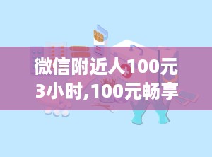 微信附近人100元3小时,100元畅享3小时神秘邂逅体验”