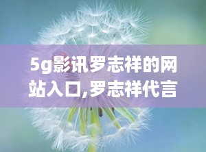 5g影讯罗志祥的网站入口,罗志祥代言5G影讯平台，海量资源一键解锁