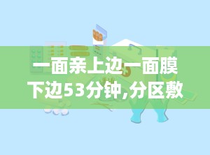 一面亲上边一面膜下边53分钟,分区敷贴，焕发肌肤新活力