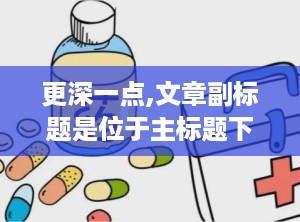 更深一点,文章副标题是位于主标题下方，用以补充说明主标题内容、揭示文章核心或提供背景信息的简短文字。其格式通常紧随主标题，使用破折号与主标题隔开，字体与主标题有所区别。副标题在内容创作、网站优化和市场营销等领域具有重要作用，能够提升文章的可读性、吸引读者关注，并有助于搜索引擎优化。