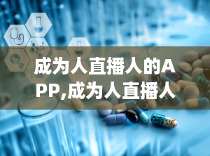 成为人直播人的APP,成为人直播人APP，开启全新互动体验之旅