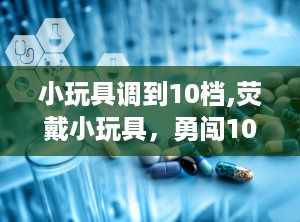 小玩具调到10档,荧戴小玩具，勇闯10档巅峰体验