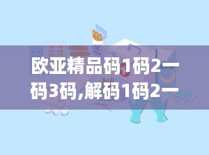 欧亚精品码1码2一码3码,解码1码2一码3码的惊险秘境