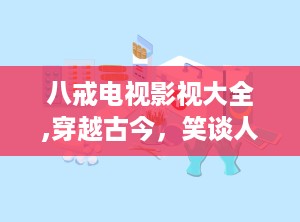八戒电视影视大全,穿越古今，笑谈人生