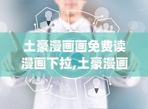 土豪漫画画免费读漫画下拉,土豪漫画馆，带你领略二次元世界