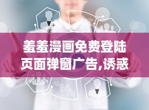 羞羞漫画免费登陆页面弹窗广告,诱惑与风险并存