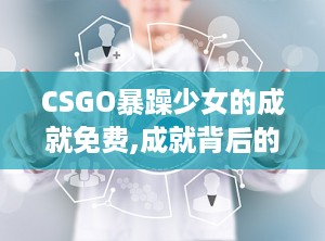 CSGO暴躁少女的成就免费,成就背后的热血传奇