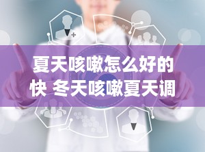 夏天咳嗽怎么好的快 冬天咳嗽夏天调理的远离