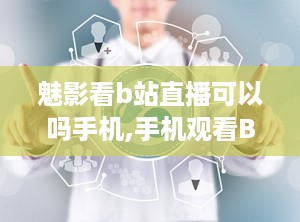魅影看b站直播可以吗手机,手机观看B站直播的便捷选择