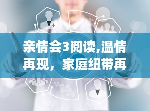 亲情会3阅读,温情再现，家庭纽带再续